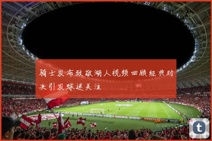 骑士发布致敬湖人视频回顾经典对决引发球迷关注
