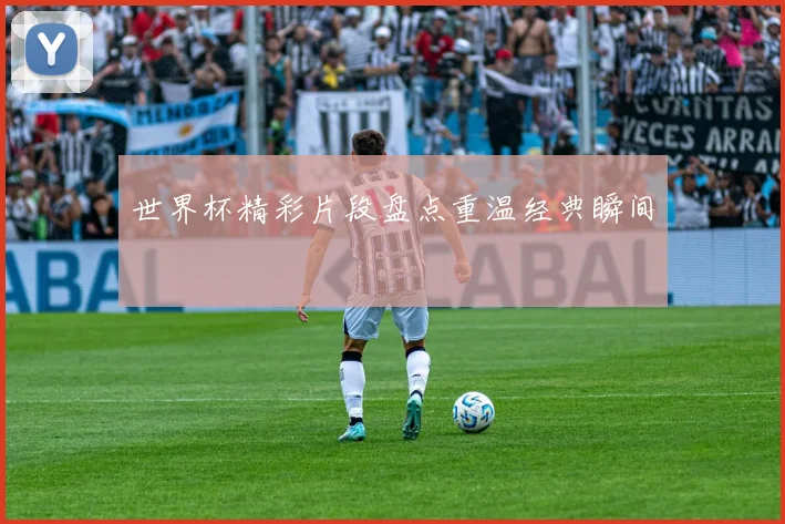 世界杯精彩片段盘点重温经典瞬间