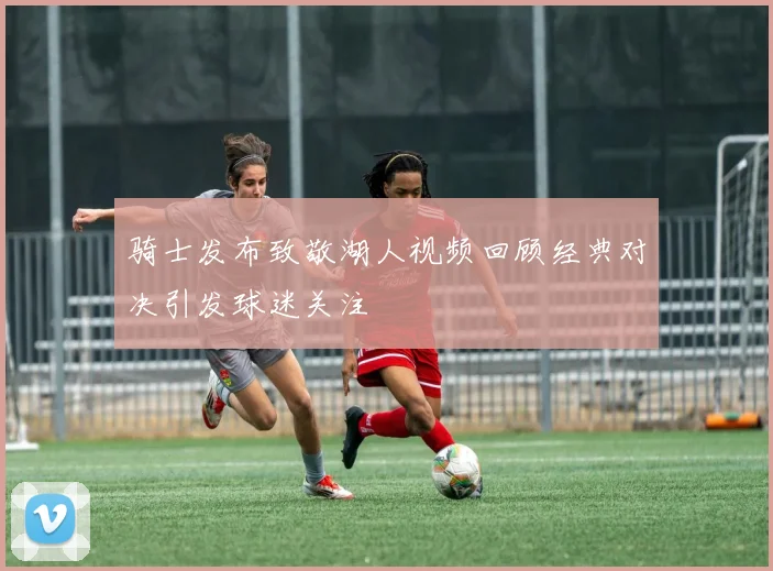 骑士发布致敬湖人视频回顾经典对决引发球迷关注