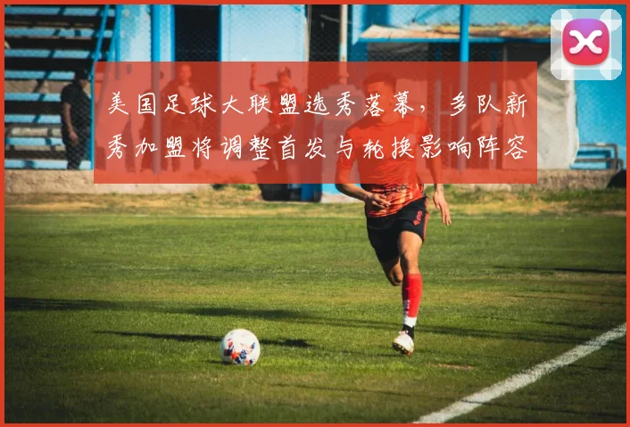 美国足球大联盟选秀落幕，多队新秀加盟将调整首发与轮换影响阵容深度