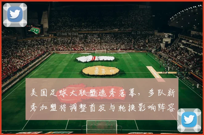美国足球大联盟选秀落幕，多队新秀加盟将调整首发与轮换影响阵容深度