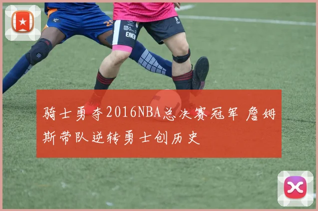 骑士勇夺2016NBA总决赛冠军 詹姆斯带队逆转勇士创历史