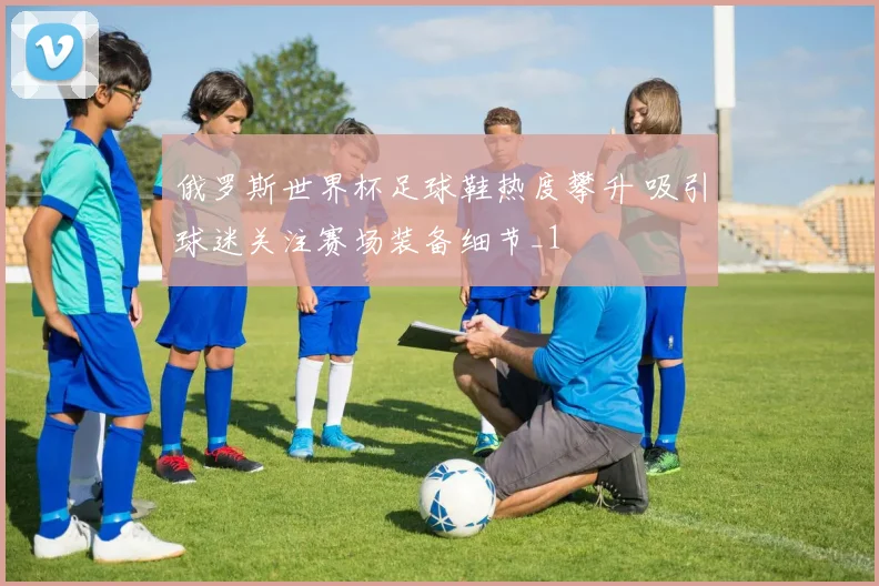 俄罗斯世界杯足球鞋热度攀升 吸引球迷关注赛场装备细节_1