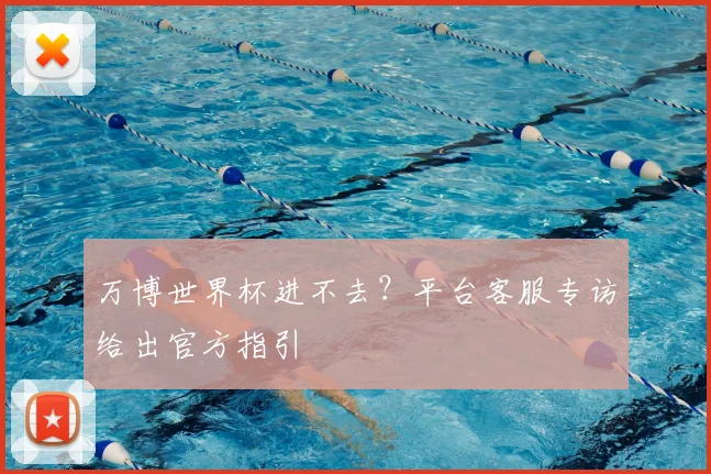 万博世界杯进不去？平台客服专访给出官方指引