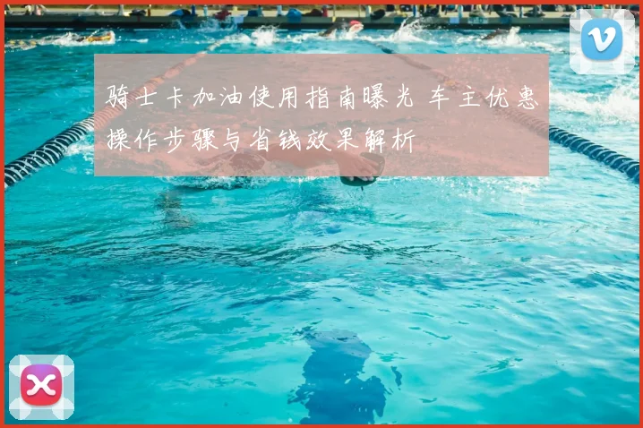骑士卡加油使用指南曝光 车主优惠操作步骤与省钱效果解析