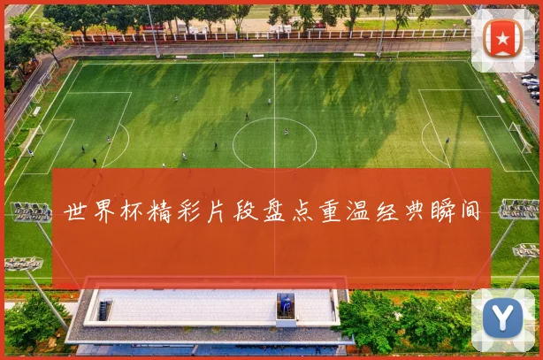 世界杯精彩片段盘点重温经典瞬间