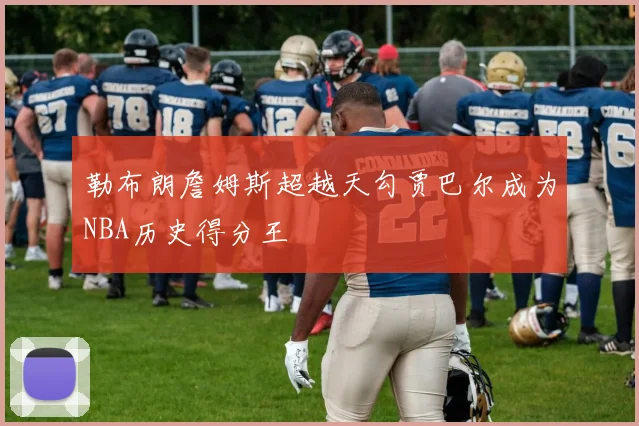 勒布朗詹姆斯超越天勾贾巴尔成为NBA历史得分王