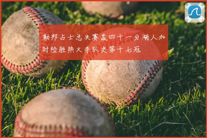 勒邦占士总决赛轰四十一分湖人加时险胜热火夺队史第十七冠