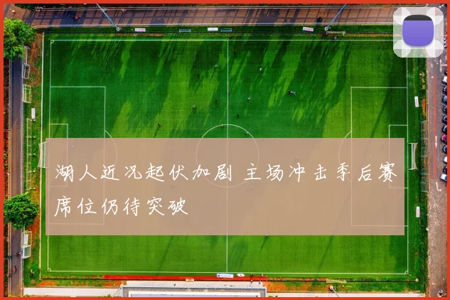 湖人近况起伏加剧 主场冲击季后赛席位仍待突破