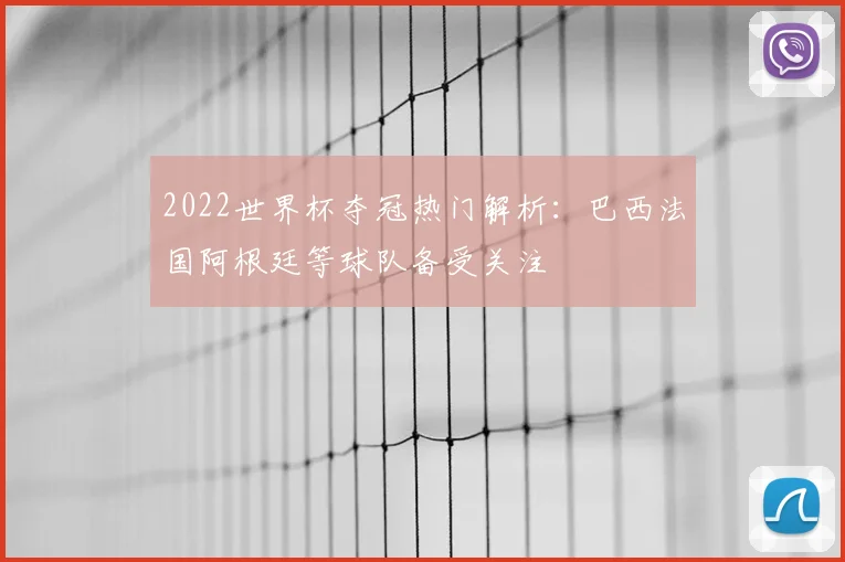 2022世界杯夺冠热门解析:巴西法国阿根廷等球队备受关注