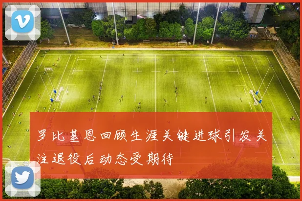 罗比基恩回顾生涯关键进球引发关注退役后动态受期待