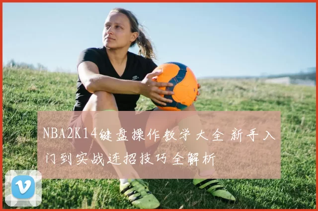 NBA2K14键盘操作教学大全 新手入门到实战连招技巧全解析