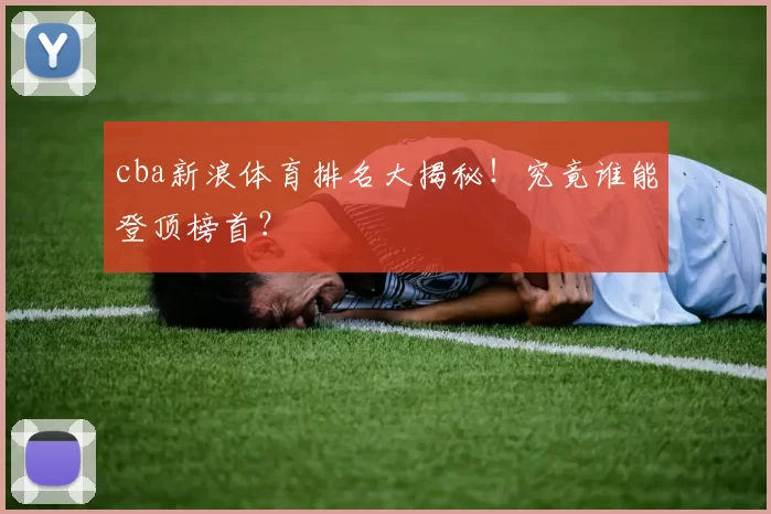 cba新浪体育排名大揭秘!究竟谁能登顶榜首?