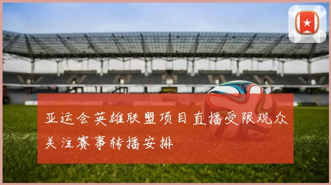 亚运会英雄联盟项目直播受限观众关注赛事转播安排