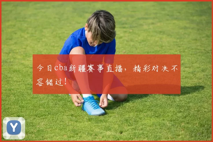 今日cba新疆赛事直播,精彩对决不容错过!