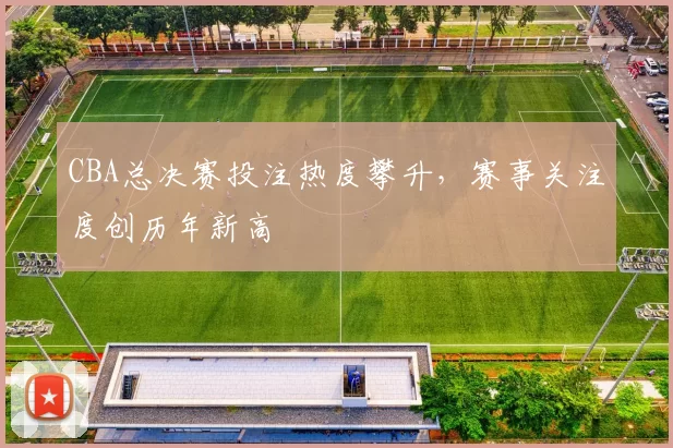 CBA总决赛投注热度攀升，赛事关注度创历年新高