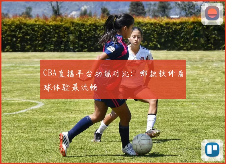 CBA直播平台功能对比：哪款软件看球体验最流畅