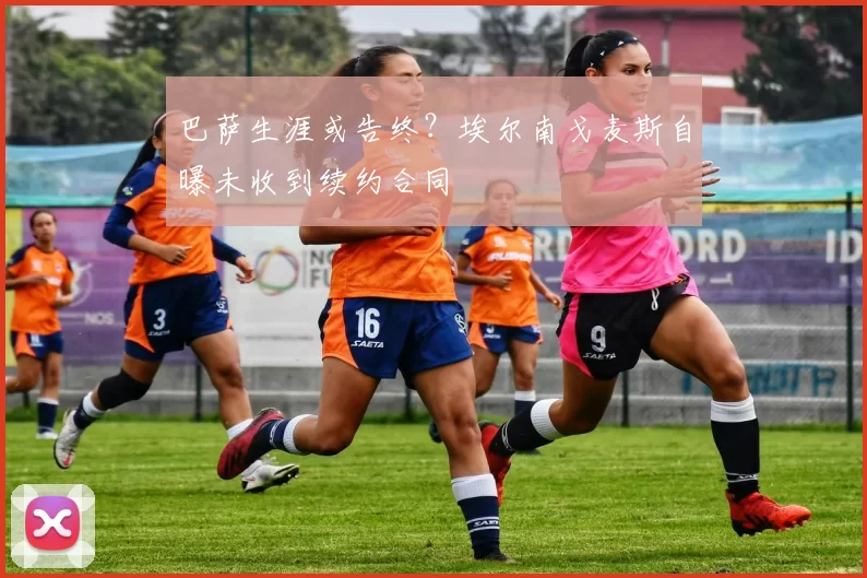 巴萨生涯或告终？埃尔南戈麦斯自曝未收到续约合同