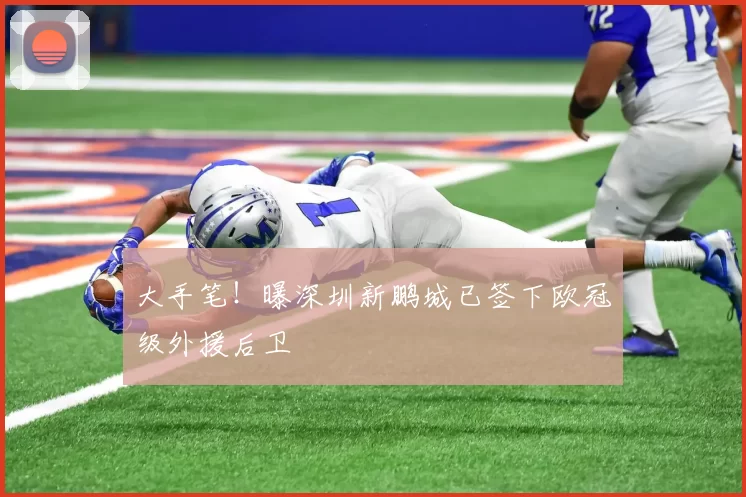 大手笔！曝深圳新鹏城已签下欧冠级外援后卫