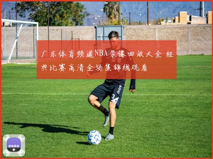 广东体育频道NBA录像回放大全 经典比赛高清全场集锦线观看