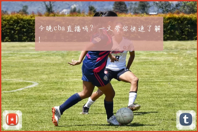 今晚cba直播吗?一文带你快速了解!