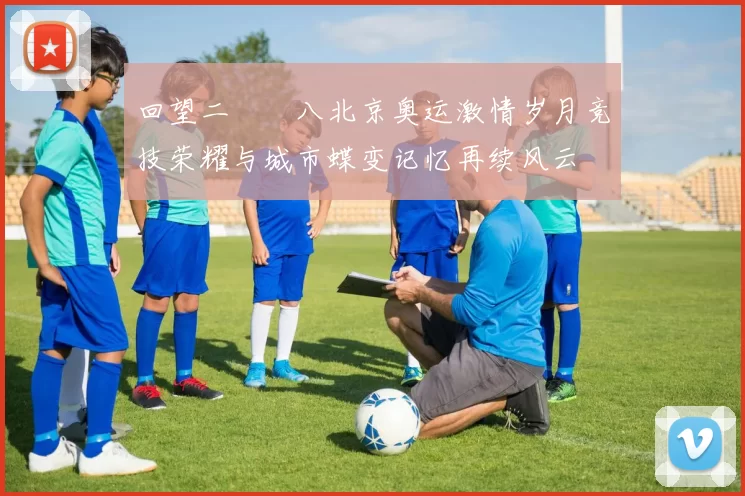 回望二〇〇八北京奥运激情岁月竞技荣耀与城市蝶变记忆再续风云