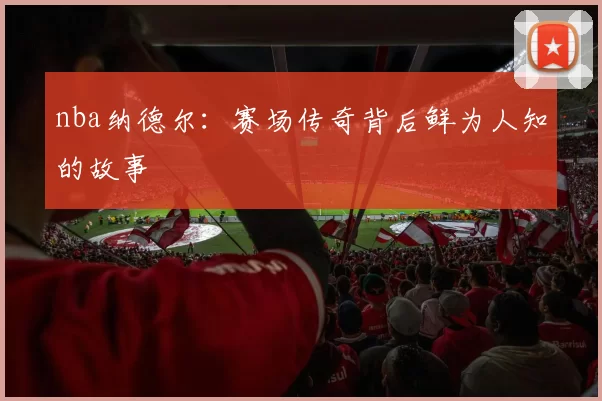 nba纳德尔：赛场传奇背后鲜为人知的故事
