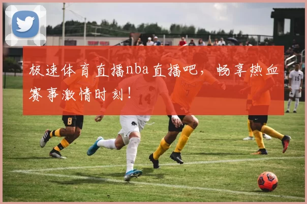 极速体育直播nba直播吧，畅享热血赛事激情时刻！