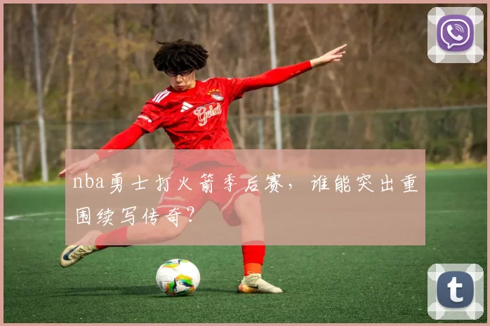 nba勇士打火箭季后赛，谁能突出重围续写传奇？