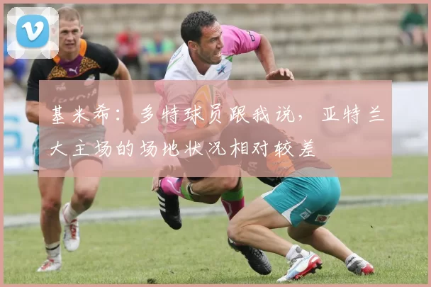 基米希：多特球员跟我说，亚特兰大主场的场地状况相对较差