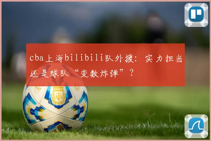 cba上海bilibili队外援：实力担当还是球队“变数炸弹”？