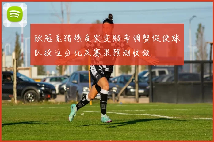 欧冠竞猜热度突变赔率调整促使球队投注分化及赛果预测收敛
