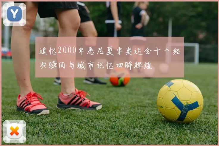 追忆2000年悉尼夏季奥运会十个经典瞬间与城市记忆回眸辉煌