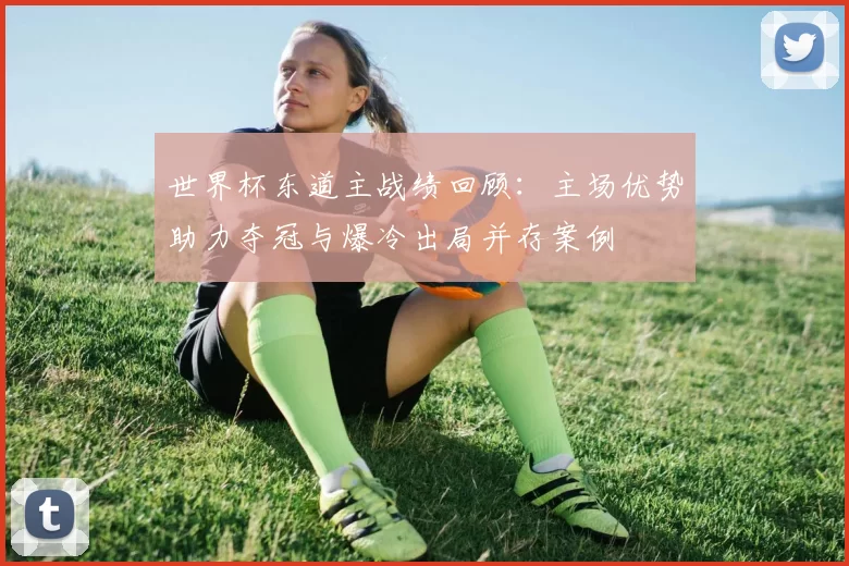 世界杯东道主战绩回顾：主场优势助力夺冠与爆冷出局并存案例