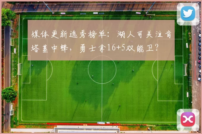 媒体更新选秀榜单：湖人可关注肯塔基中锋，勇士拿16+5双能卫？