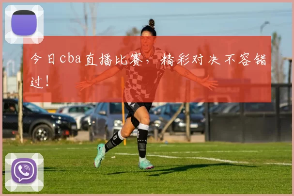 今日cba直播比赛，精彩对决不容错过！