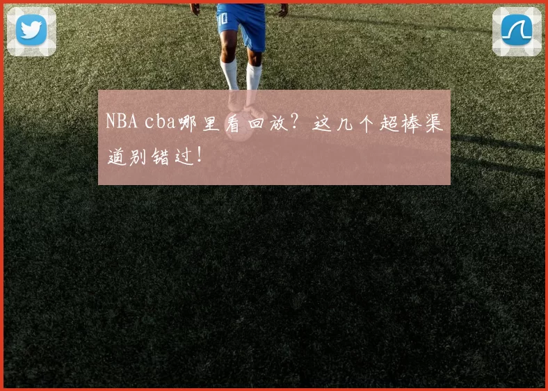 NBA cba哪里看回放？这几个超棒渠道别错过！