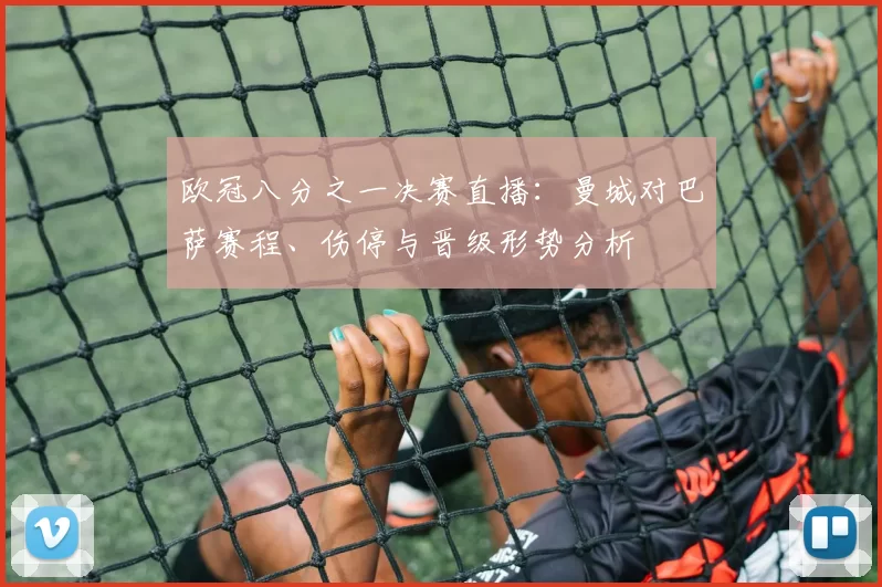 欧冠八分之一决赛直播：曼城对巴萨赛程、伤停与晋级形势分析