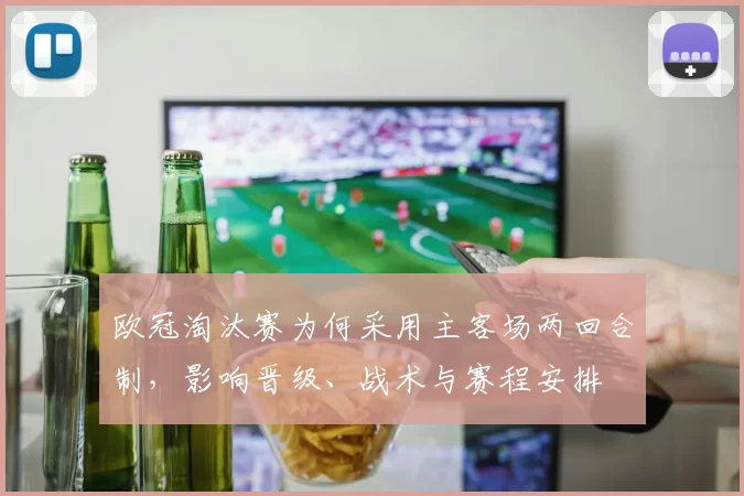 欧冠淘汰赛为何采用主客场两回合制，影响晋级、战术与赛程安排