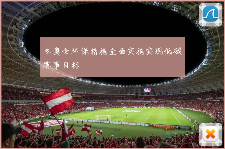 冬奥会环保措施全面实施实现低碳赛事目标