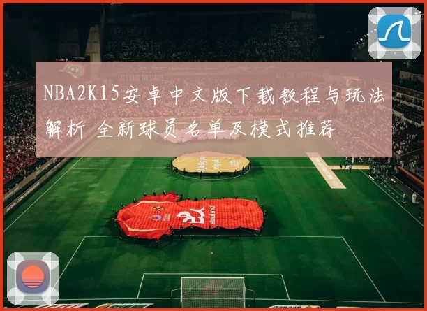 NBA2K15安卓中文版下载教程与玩法解析 全新球员名单及模式推荐