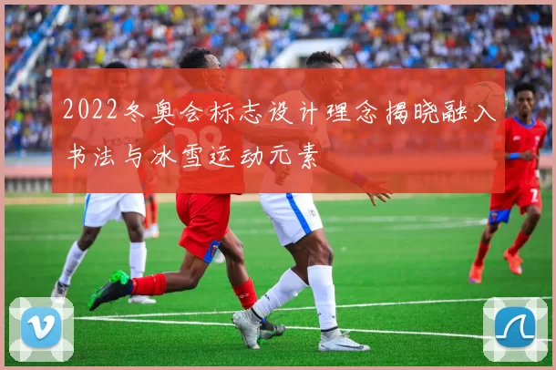 2022冬奥会标志设计理念揭晓融入书法与冰雪运动元素