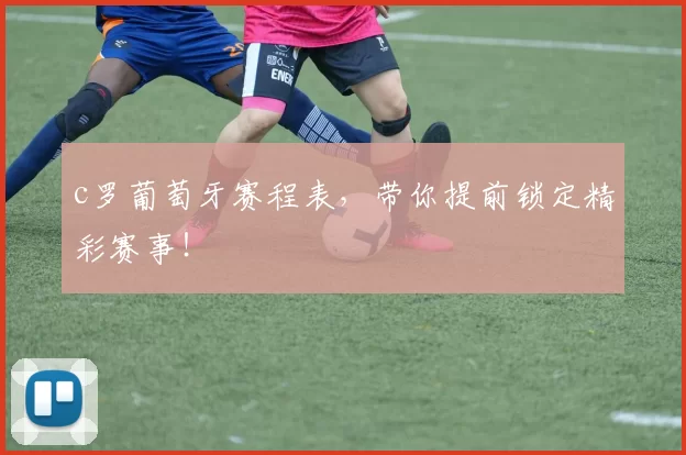 c罗葡萄牙赛程表，带你提前锁定精彩赛事！