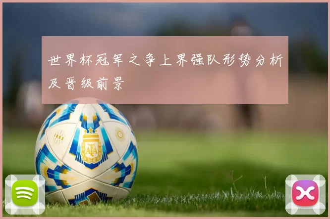 世界杯冠军之争上界强队形势分析及晋级前景