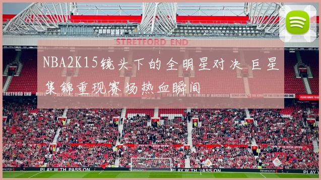 NBA2K15镜头下的全明星对决 巨星集锦重现赛场热血瞬间