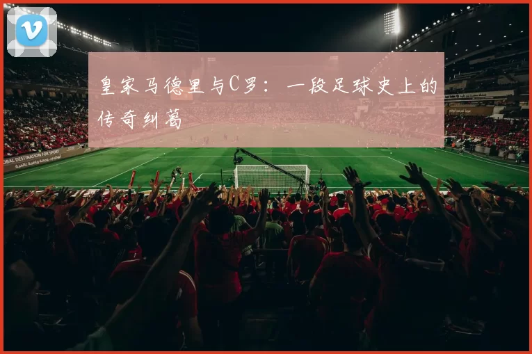 皇家马德里与C罗：一段足球史上的传奇纠葛