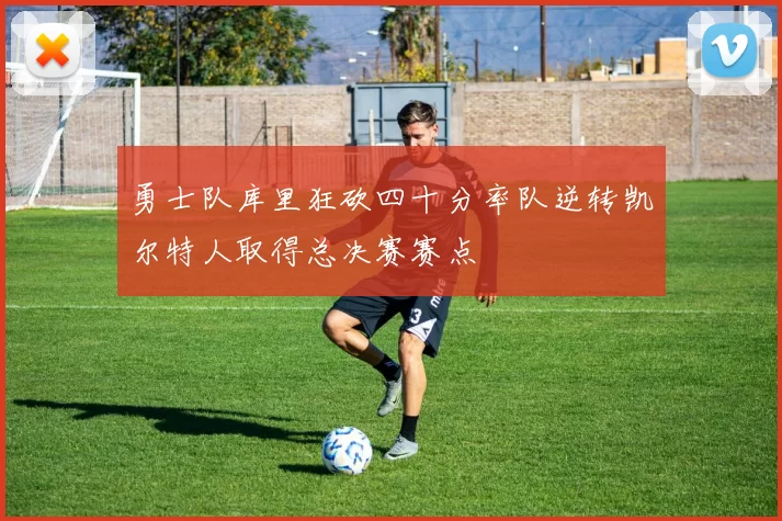 勇士队库里狂砍四十分率队逆转凯尔特人取得总决赛赛点