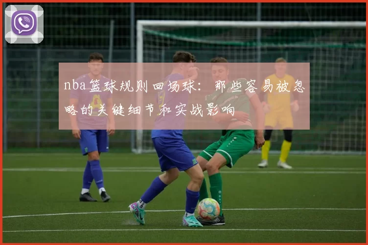 nba篮球规则回场球：那些容易被忽略的关键细节和实战影响